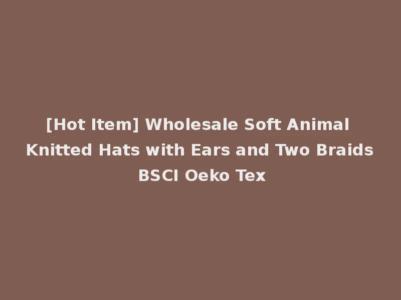 [Hot Item] Wholesale Soft Animal Knitted Hats with Ears and Two Braids BSCI Oeko Tex