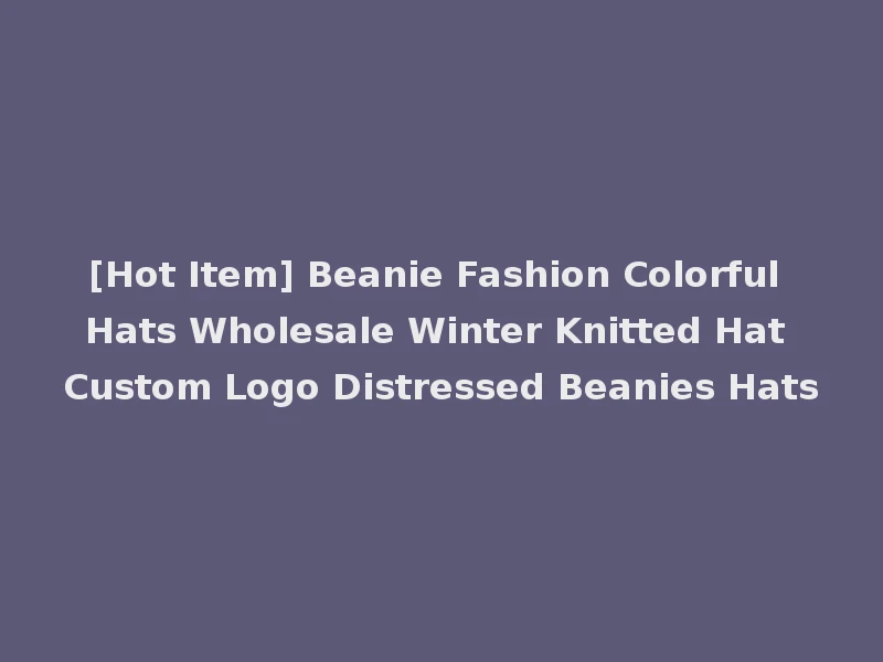 [Hot Item] Beanie Fashion Colorful Hats Wholesale Winter Knitted Hat Custom Logo Distressed Beanies Hats