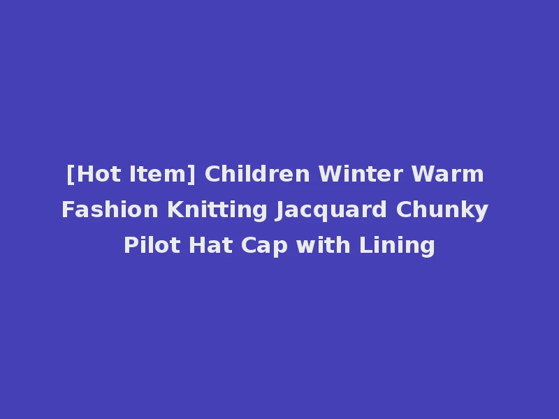 [Hot Item] Children Winter Warm Fashion Knitting Jacquard Chunky Pilot Hat Cap with Lining