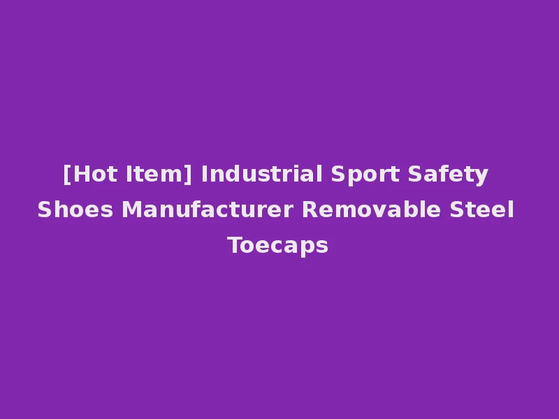 [Hot Item] Industrial Sport Safety Shoes Manufacturer Removable Steel Toecaps