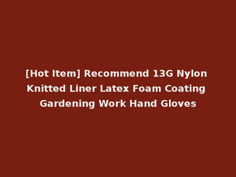 [Hot Item] Recommend 13G Nylon Knitted Liner Latex Foam Coating Gardening Work Hand Gloves