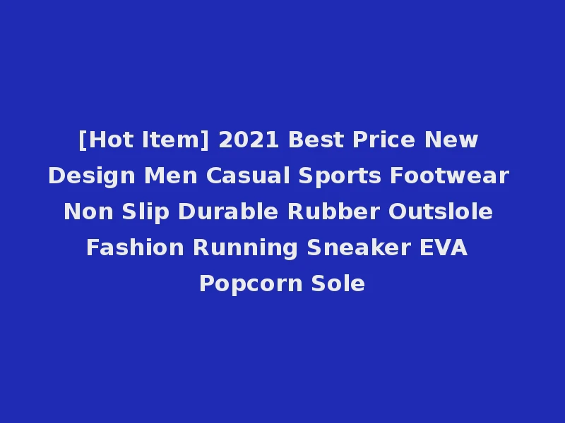 [Hot Item] 2021 Best Price New Design Men Casual Sports Footwear Non Slip Durable Rubber Outslole Fashion Running Sneaker EVA Popcorn Sole