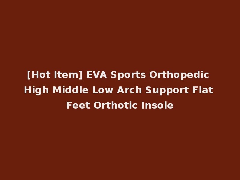 [Hot Item] EVA Sports Orthopedic High Middle Low Arch Support Flat Feet Orthotic Insole