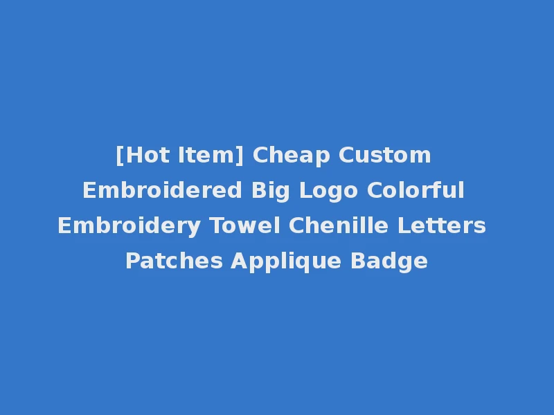 [Hot Item] Cheap Custom Embroidered Big Logo Colorful Embroidery Towel Chenille Letters Patches Applique Badge
