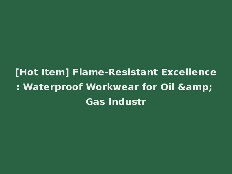 [Hot Item] Flame-Resistant Excellence: Waterproof Workwear for Oil & Gas Industr
