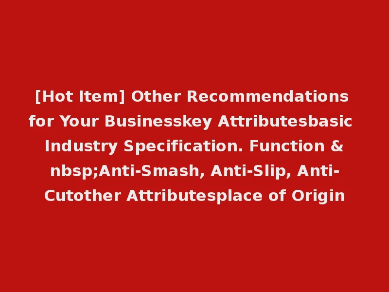 [Hot Item] Other Recommendations for Your Businesskey Attributesbasic Industry Specification. Function &nbsp;Anti-Smash, Anti-Slip, Anti-Cutother Attributesplace of Origin