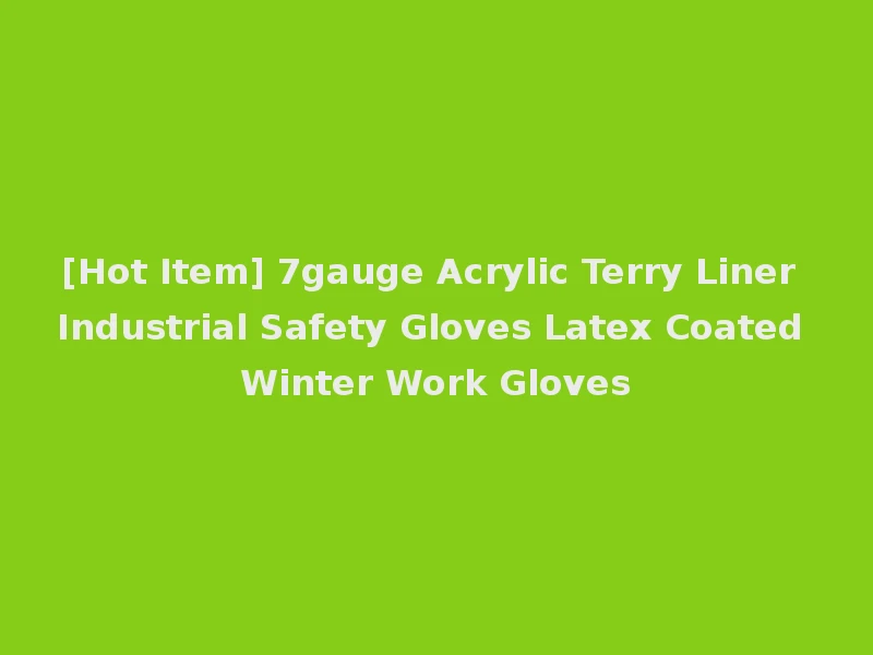 [Hot Item] 7gauge Acrylic Terry Liner Industrial Safety Gloves Latex Coated Winter Work Gloves
