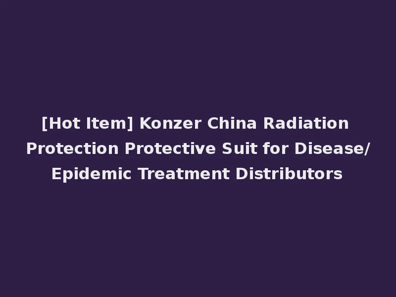 [Hot Item] Konzer China Radiation Protection Protective Suit for Disease/Epidemic Treatment Distributors