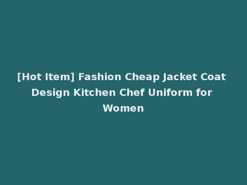 [Hot Item] Fashion Cheap Jacket Coat Design Kitchen Chef Uniform for Women