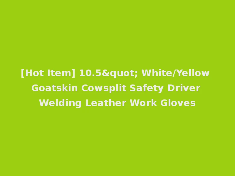 [Hot Item] 10.5" White/Yellow Goatskin Cowsplit Safety Driver Welding Leather Work Gloves