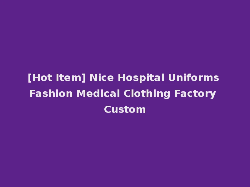[Hot Item] Nice Hospital Uniforms Fashion Medical Clothing Factory Custom