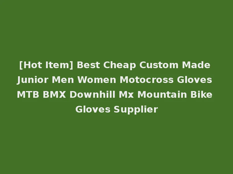 [Hot Item] Best Cheap Custom Made Junior Men Women Motocross Gloves MTB BMX Downhill Mx Mountain Bike Gloves Supplier