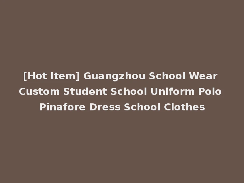 [Hot Item] Guangzhou School Wear Custom Student School Uniform Polo Pinafore Dress School Clothes