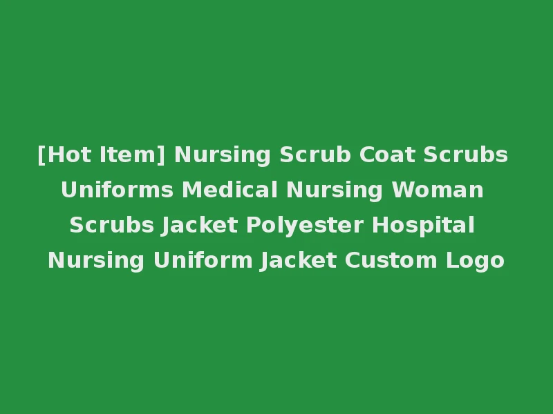[Hot Item] Nursing Scrub Coat Scrubs Uniforms Medical Nursing Woman Scrubs Jacket Polyester Hospital Nursing Uniform Jacket Custom Logo