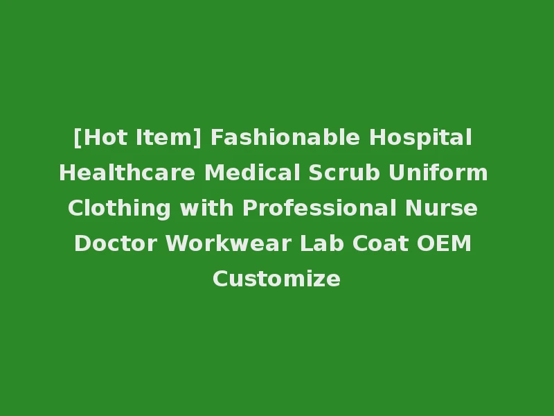 [Hot Item] Fashionable Hospital Healthcare Medical Scrub Uniform Clothing with Professional Nurse Doctor Workwear Lab Coat OEM Customize