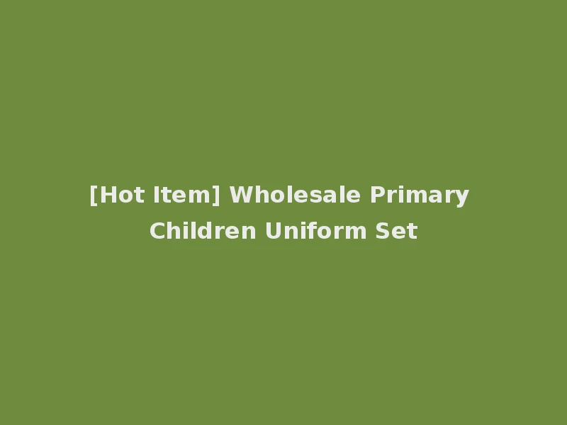 [Hot Item] Wholesale Primary Children Uniform Set