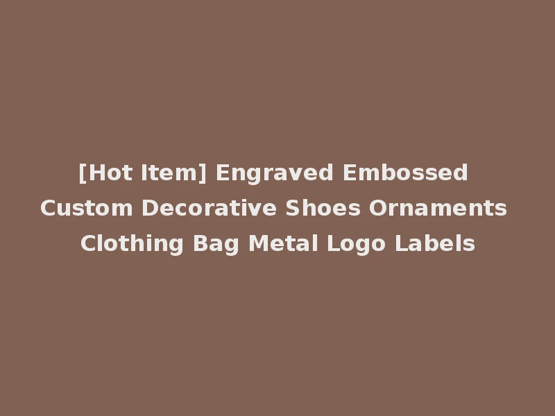 [Hot Item] Engraved Embossed Custom Decorative Shoes Ornaments Clothing Bag Metal Logo Labels