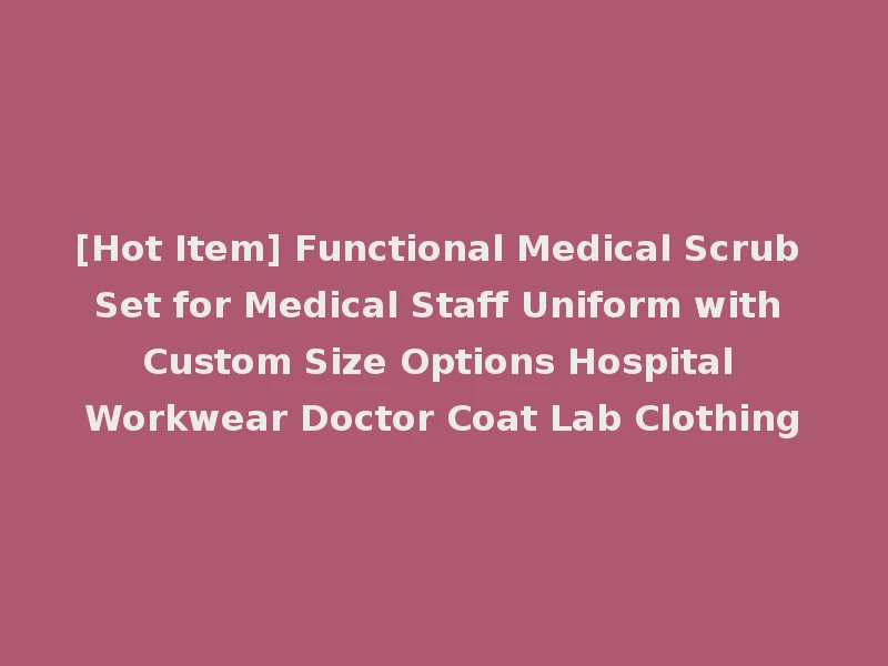 [Hot Item] Functional Medical Scrub Set for Medical Staff Uniform with Custom Size Options Hospital Workwear Doctor Coat Lab Clothing