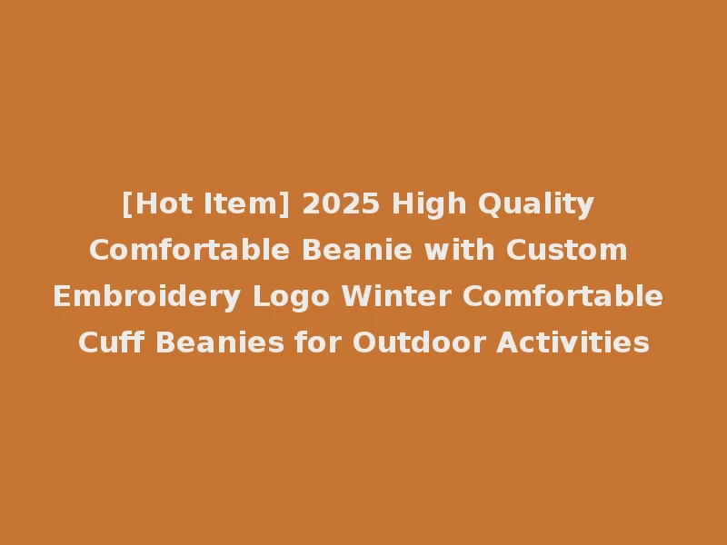 [Hot Item] 2025 High Quality Comfortable Beanie with Custom Embroidery Logo Winter Comfortable Cuff Beanies for Outdoor Activities