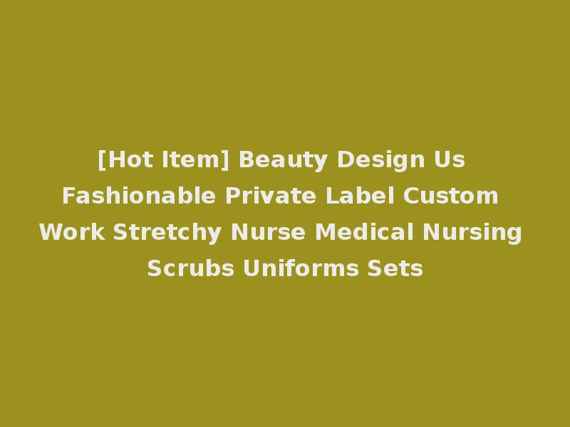 [Hot Item] Beauty Design Us Fashionable Private Label Custom Work Stretchy Nurse Medical Nursing Scrubs Uniforms Sets