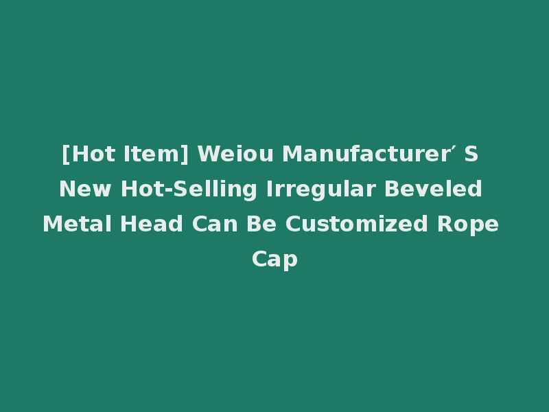 [Hot Item] Weiou Manufacturer′ S New Hot-Selling Irregular Beveled Metal Head Can Be Customized Rope Cap