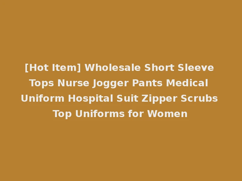 [Hot Item] Wholesale Short Sleeve Tops Nurse Jogger Pants Medical Uniform Hospital Suit Zipper Scrubs Top Uniforms for Women