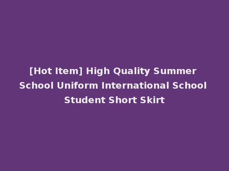 [Hot Item] High Quality Summer School Uniform International School Student Short Skirt