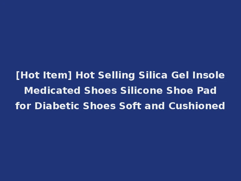 [Hot Item] Hot Selling Silica Gel Insole Medicated Shoes Silicone Shoe Pad for Diabetic Shoes Soft and Cushioned