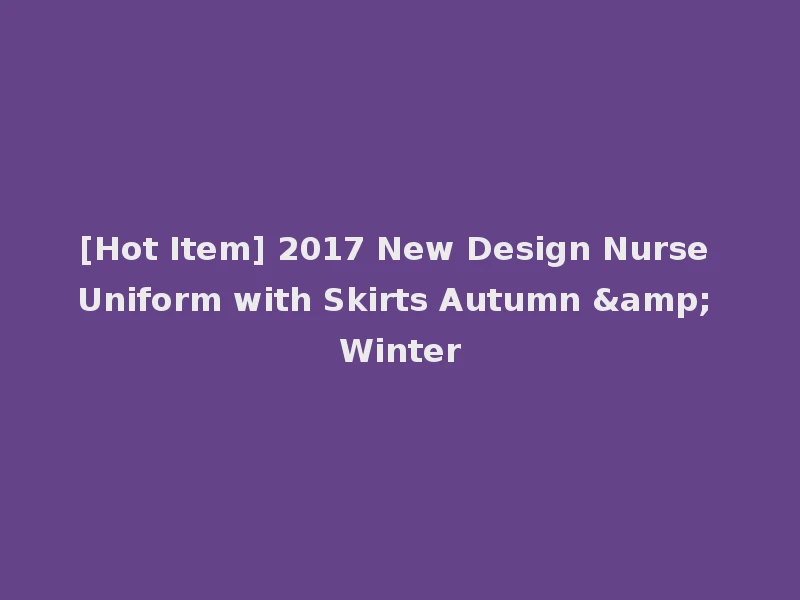 [Hot Item] 2017 New Design Nurse Uniform with Skirts Autumn & Winter