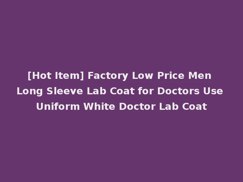 [Hot Item] Factory Low Price Men Long Sleeve Lab Coat for Doctors Use Uniform White Doctor Lab Coat