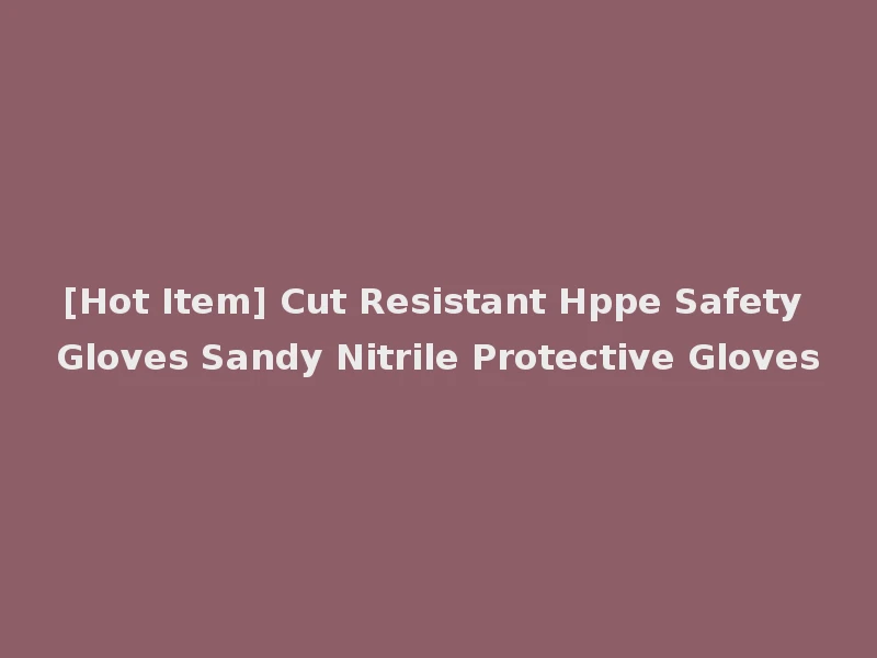 [Hot Item] Cut Resistant Hppe Safety Gloves Sandy Nitrile Protective Gloves