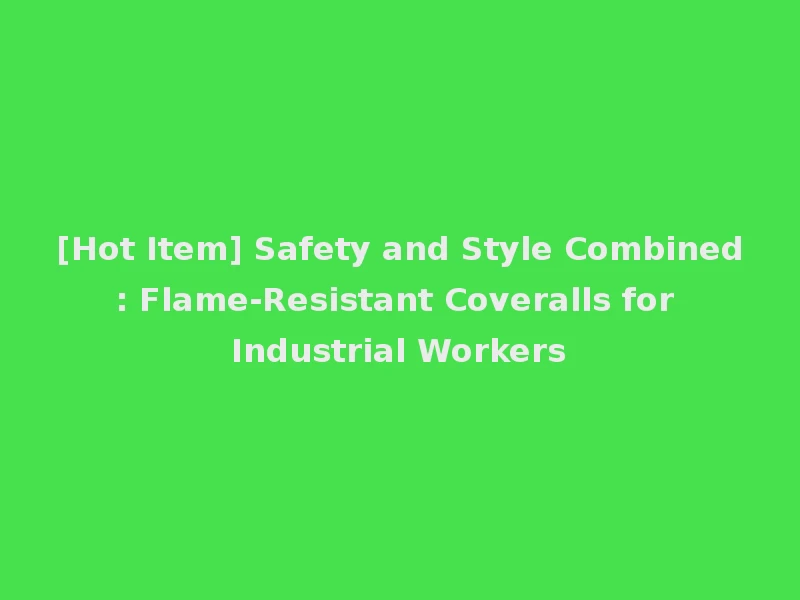 [Hot Item] Safety and Style Combined: Flame-Resistant Coveralls for Industrial Workers