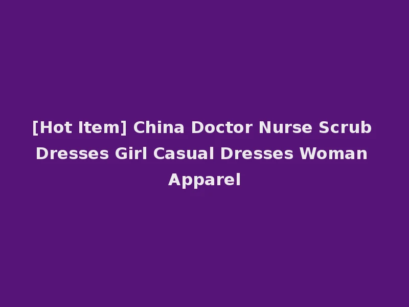 [Hot Item] China Doctor Nurse Scrub Dresses Girl Casual Dresses Woman Apparel