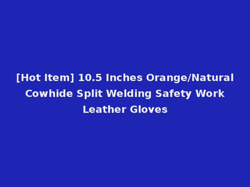 [Hot Item] 10.5 Inches Orange/Natural Cowhide Split Welding Safety Work Leather Gloves