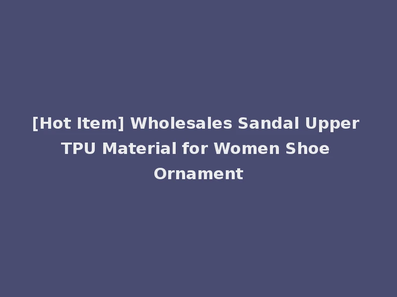[Hot Item] Wholesales Sandal Upper TPU Material for Women Shoe Ornament