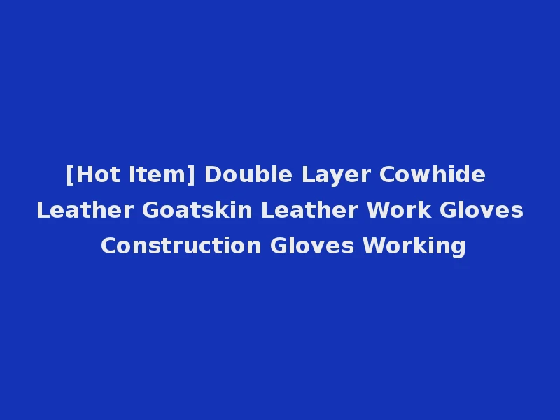 [Hot Item] Double Layer Cowhide Leather Goatskin Leather Work Gloves Construction Gloves Working