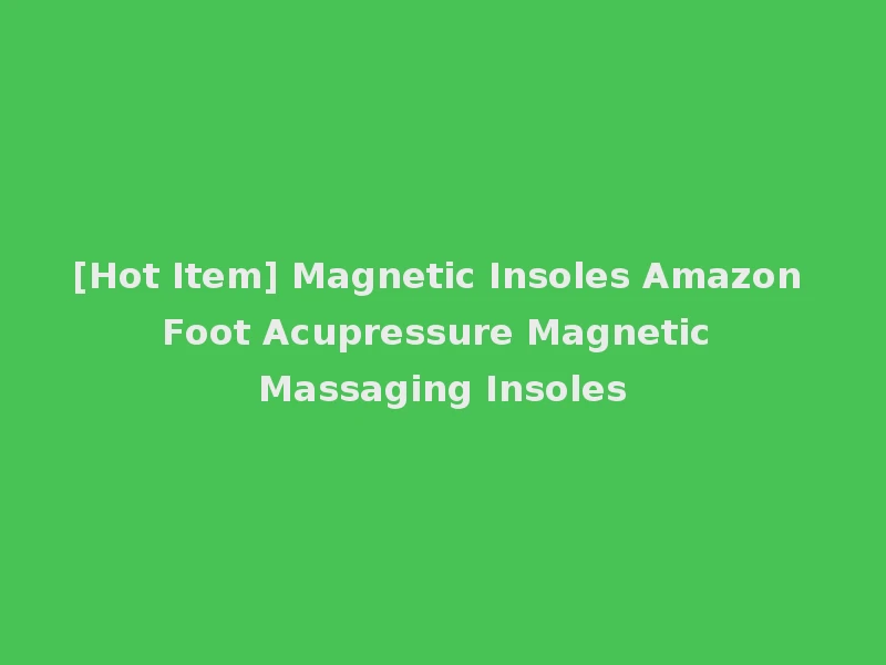 [Hot Item] Magnetic Insoles Amazon Foot Acupressure Magnetic Massaging Insoles