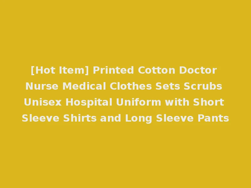 [Hot Item] Printed Cotton Doctor Nurse Medical Clothes Sets Scrubs Unisex Hospital Uniform with Short Sleeve Shirts and Long Sleeve Pants