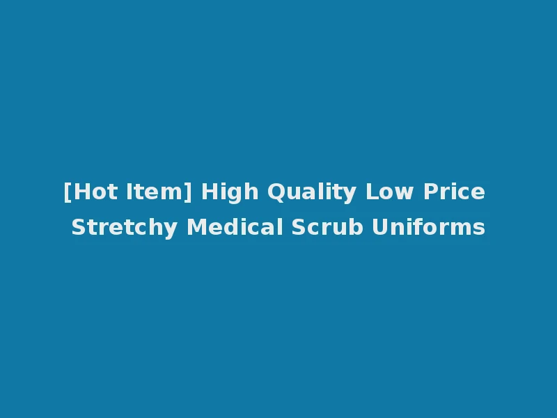 [Hot Item] High Quality Low Price Stretchy Medical Scrub Uniforms