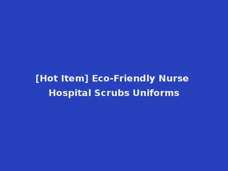 [Hot Item] Eco-Friendly Nurse Hospital Scrubs Uniforms