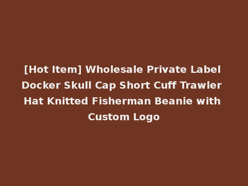 [Hot Item] Wholesale Private Label Docker Skull Cap Short Cuff Trawler Hat Knitted Fisherman Beanie with Custom Logo