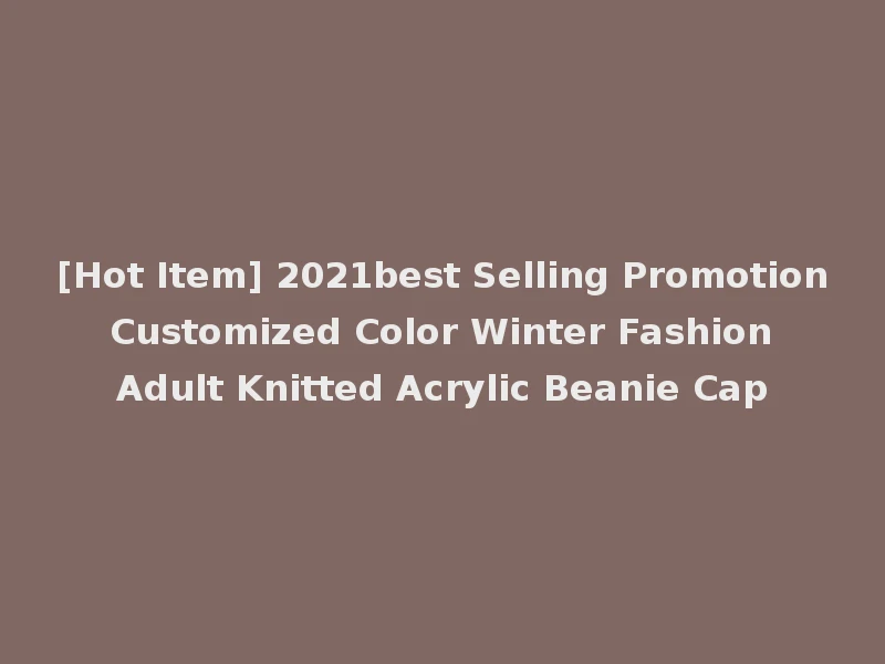 [Hot Item] 2021best Selling Promotion Customized Color Winter Fashion Adult Knitted Acrylic Beanie Cap