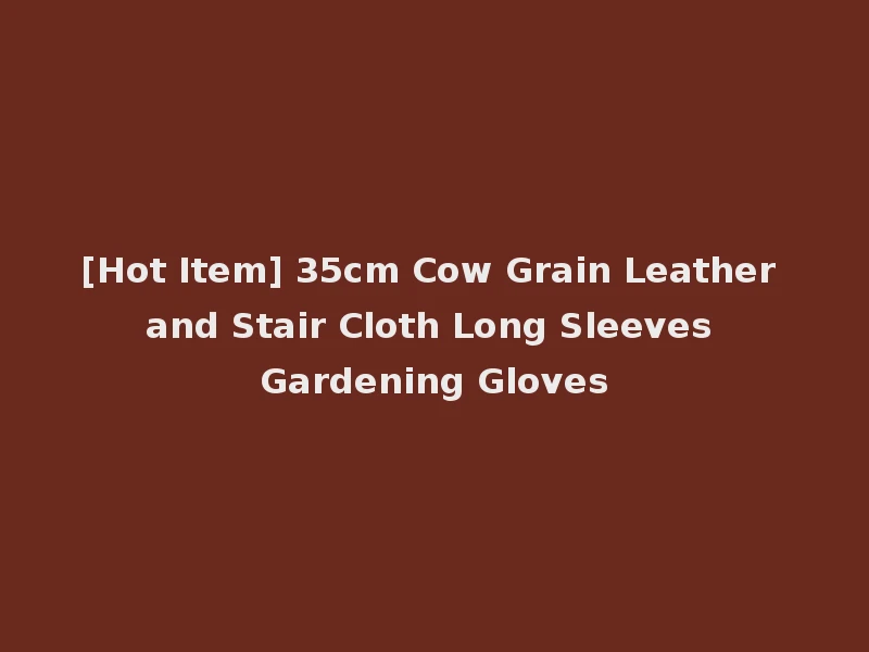 [Hot Item] 35cm Cow Grain Leather and Stair Cloth Long Sleeves Gardening Gloves