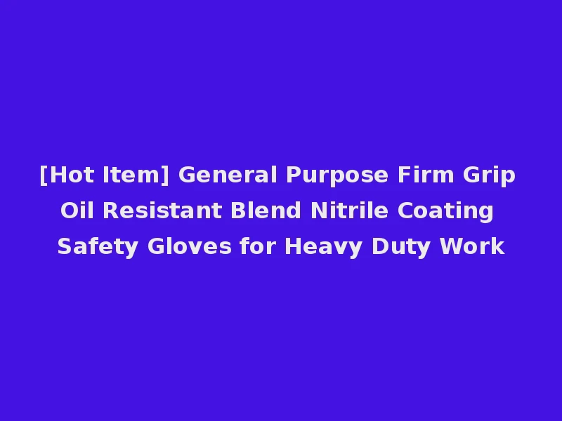 [Hot Item] General Purpose Firm Grip Oil Resistant Blend Nitrile Coating Safety Gloves for Heavy Duty Work