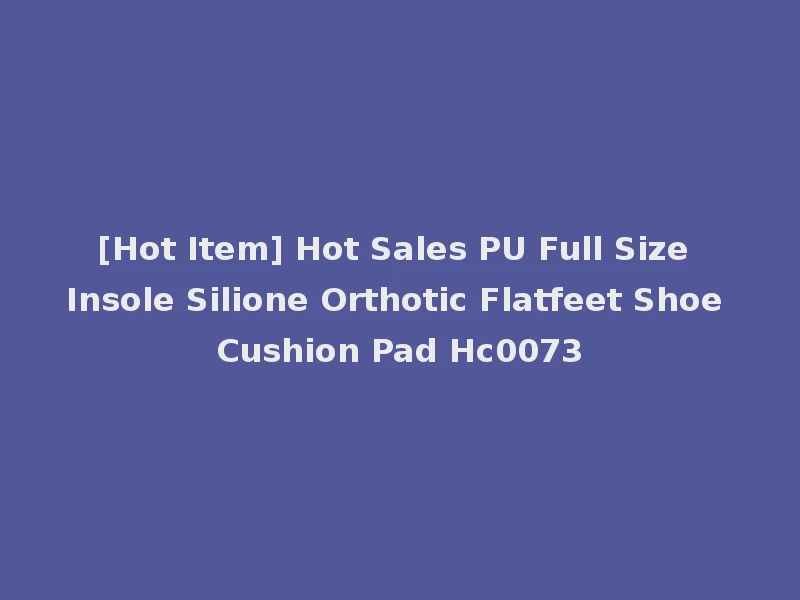 [Hot Item] Hot Sales PU Full Size Insole Silione Orthotic Flatfeet Shoe Cushion Pad Hc0073