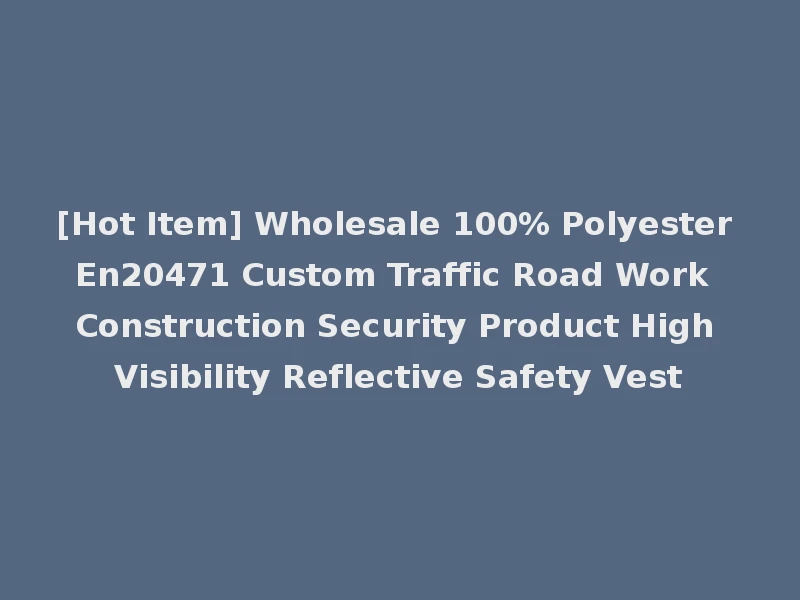 [Hot Item] Wholesale 100% Polyester En20471 Custom Traffic Road Work Construction Security Product High Visibility Reflective Safety Vest