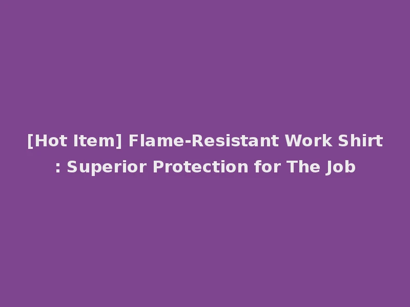 [Hot Item] Flame-Resistant Work Shirt: Superior Protection for The Job