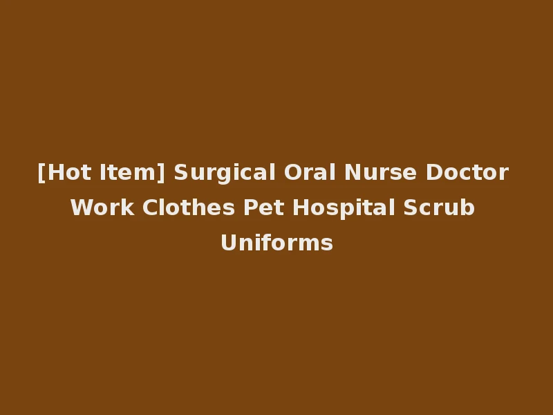 [Hot Item] Surgical Oral Nurse Doctor Work Clothes Pet Hospital Scrub Uniforms