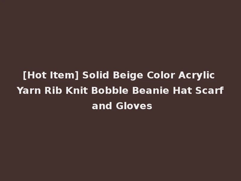 [Hot Item] Solid Beige Color Acrylic Yarn Rib Knit Bobble Beanie Hat Scarf and Gloves