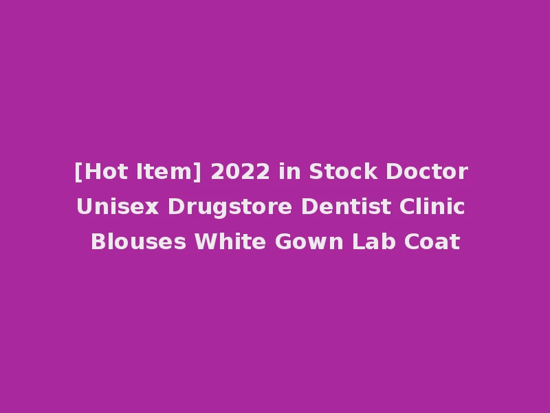 [Hot Item] 2022 in Stock Doctor Unisex Drugstore Dentist Clinic Blouses White Gown Lab Coat